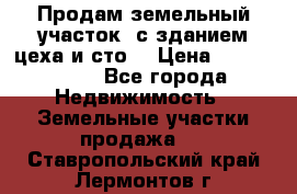  Продам земельный участок, с зданием цеха и сто. › Цена ­ 7 000 000 - Все города Недвижимость » Земельные участки продажа   . Ставропольский край,Лермонтов г.